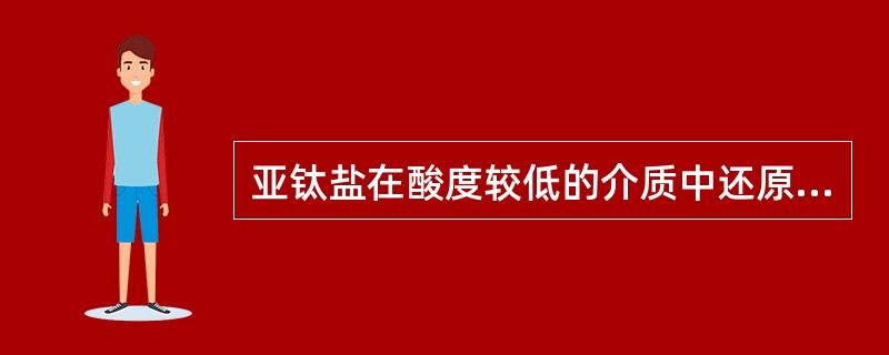 亚钛盐在酸度较低的介质中还原能力较强，但当pH﹥3时亚钛盐水解生成碱式盐沉淀，而
