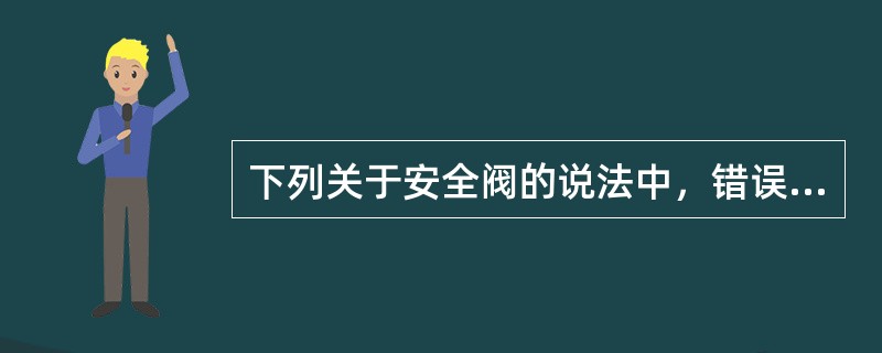 下列关于安全阀的说法中，错误的是（）。