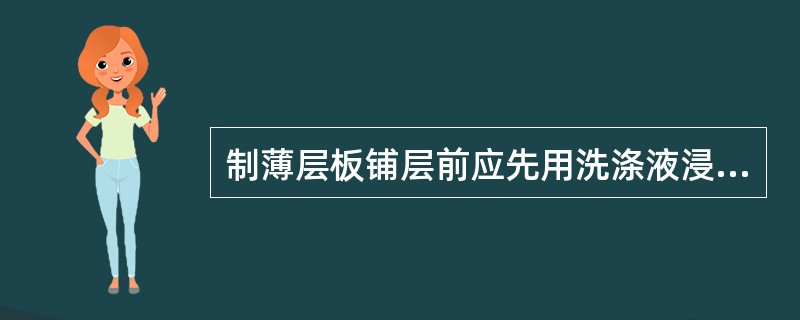 制薄层板铺层前应先用洗涤液浸洗，再用水冲净后，烘干。如沾有油污、水渍，应用脱脂棉