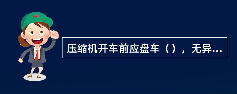 压缩机开车前应盘车（），无异常现象，并及时撤出盘车器。