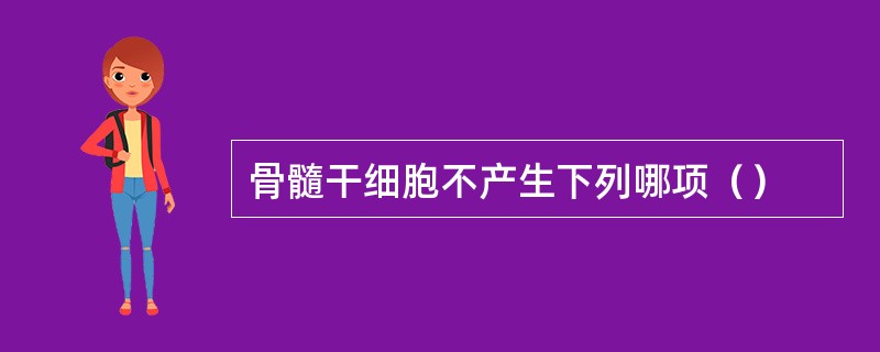 骨髓干细胞不产生下列哪项（）