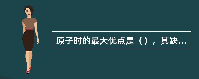 原子时的最大优点是（），其缺点是（），世界时的最大优点是时刻有实际物理意义，其缺