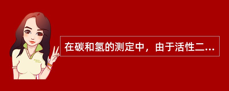 在碳和氢的测定中，由于活性二氧化锰与二氧化氮反应，能释出水，因此要在氮氧化物吸收