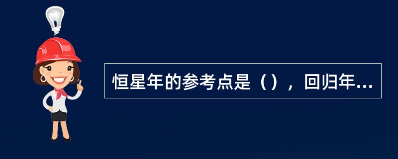 恒星年的参考点是（），回归年的参考点是春分点，回归年的长度是（）日。