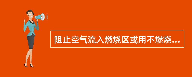 阻止空气流入燃烧区或用不燃烧气体等冲淡空气，使燃烧物得不到足够的氧气而熄灭的灭火