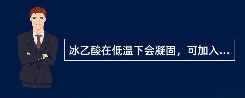 冰乙酸在低温下会凝固，可加入20%的无水（），即可避免。