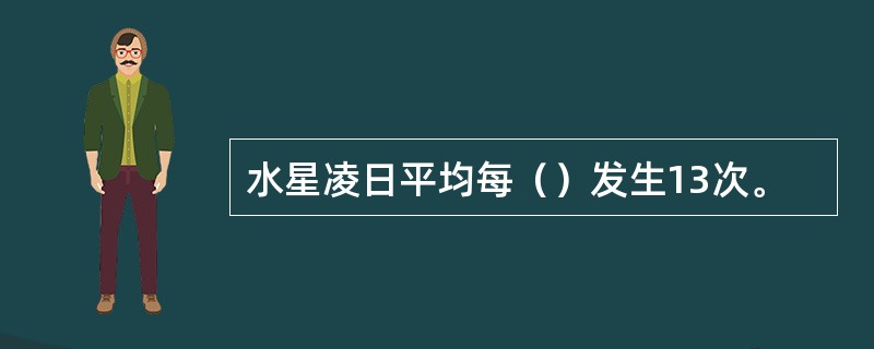 水星凌日平均每（）发生13次。