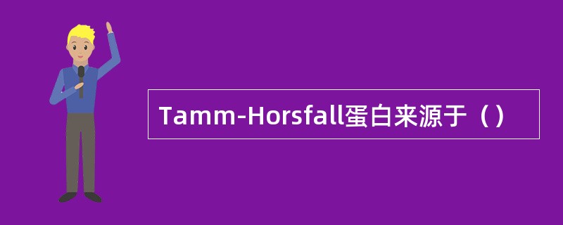 Tamm-Horsfall蛋白来源于（）
