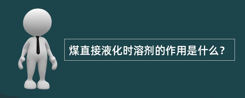 煤直接液化时溶剂的作用是什么？