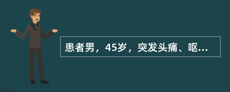 患者男，45岁，突发头痛、呕吐、抽搐，伴颈项强直。患者无高血压病史，发病来无肢体