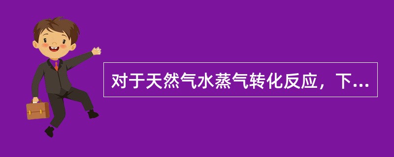 对于天然气水蒸气转化反应，下列说法正确的为（）