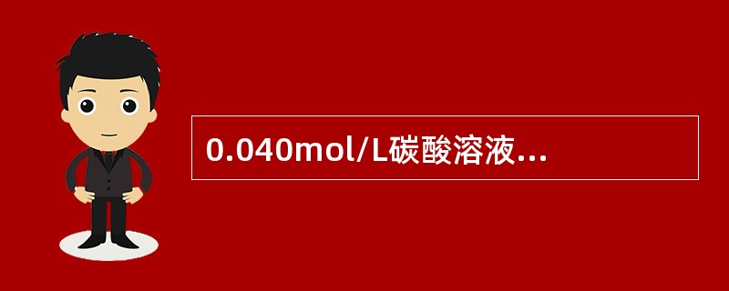 0.040mol/L碳酸溶液的pH值为（Ka1=4.2×10－7、Ka2=5.6