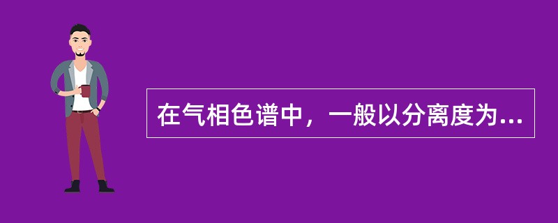 在气相色谱中，一般以分离度为（）作为相邻两峰已完全分开的标志。