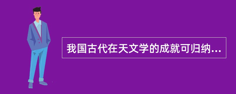 我国古代在天文学的成就可归纳为三个方面，分别是（）、（）、（）。