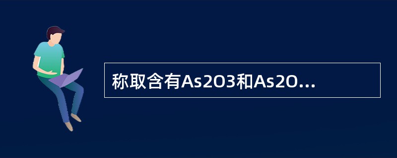 称取含有As2O3和As2O5的试样0.5000g，溶解后，在弱碱性溶液中用c（