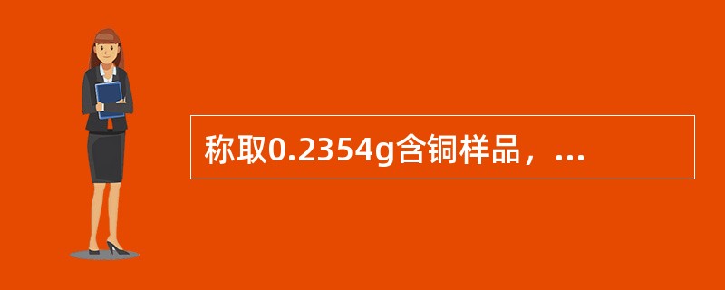 称取0.2354g含铜样品，用碘量法测定铜含量，如果析出的碘需要25.00mLc