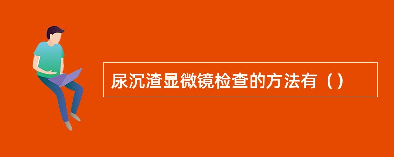 尿沉渣显微镜检查的方法有（）