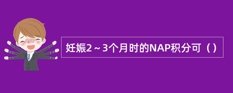 妊娠2～3个月时的NAP积分可（）