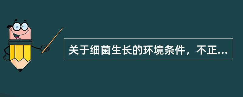 关于细菌生长的环境条件，不正确的是（）