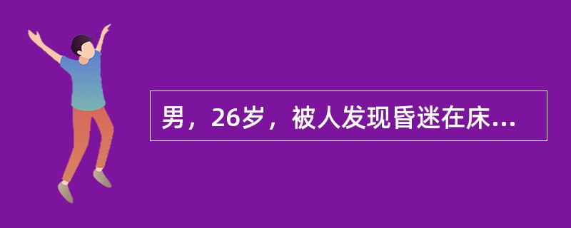 男，26岁，被人发现昏迷在床上而急送医院。既往体健，患者近来工作不顺利。查体：血
