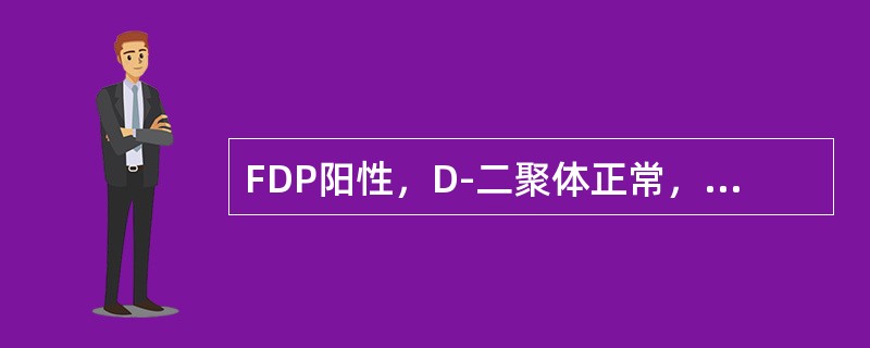FDP阳性，D-二聚体正常，多为（）