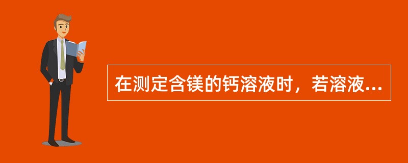 在测定含镁的钙溶液时，若溶液pH值控制不当造成的，用EDTA法测定结果偏高的主要