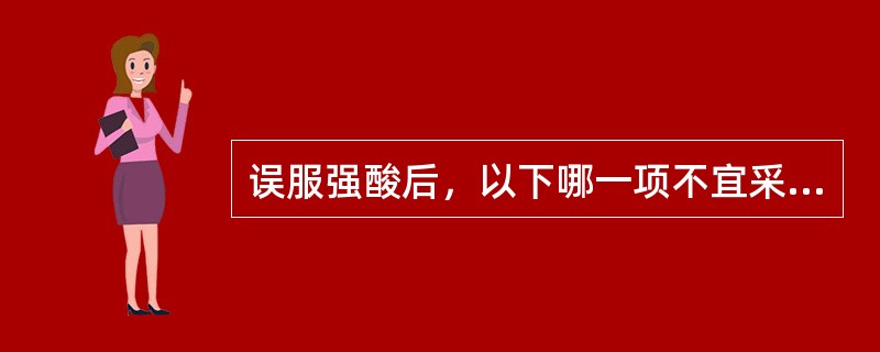 误服强酸后，以下哪一项不宜采用（）