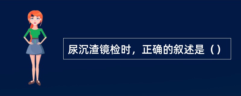 尿沉渣镜检时，正确的叙述是（）