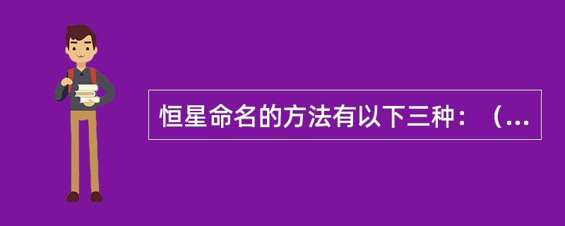 恒星命名的方法有以下三种：（ ）、（）、（）。