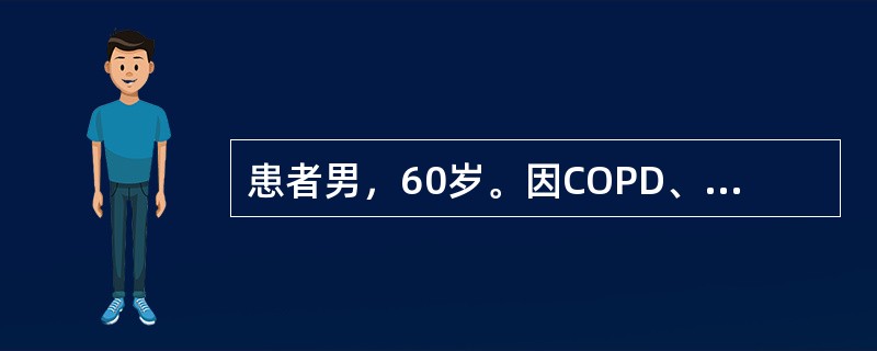 患者男，60岁。因COPD、呼吸衰竭入院。体格检查：神志清楚。血气分析：PaO2