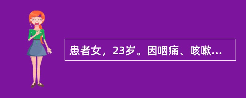 患者女，23岁。因咽痛、咳嗽、发热1周急诊入院。体格检查：T39.5℃，R32次