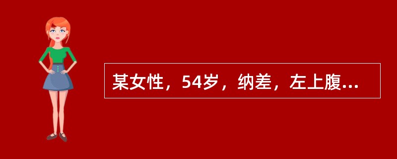 某女性，54岁，纳差，左上腹饱胀1年余。查体：消瘦，胸骨无压痛，肝肋下未及，脾脐