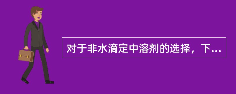 对于非水滴定中溶剂的选择，下列说法不正确的是（）。