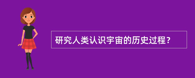 研究人类认识宇宙的历史过程？