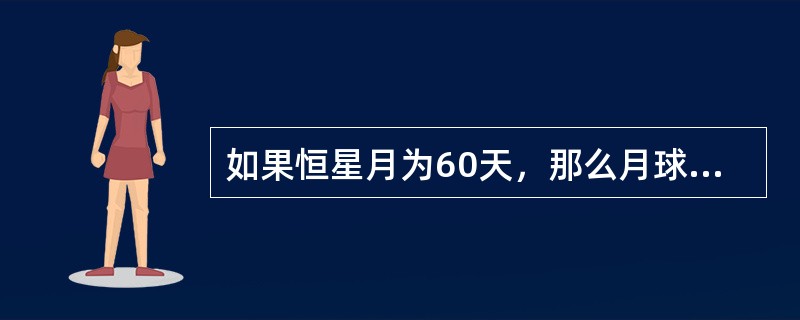 如果恒星月为60天，那么月球连续两次上中天之间的时间间隔几天？朔望月的长度又为多