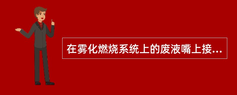 在雾化燃烧系统上的废液嘴上接一塑料管，并形成（），隔绝燃烧室和大气。