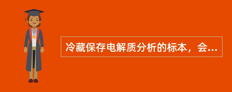 冷藏保存电解质分析的标本，会引起（）