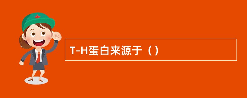 T-H蛋白来源于（）