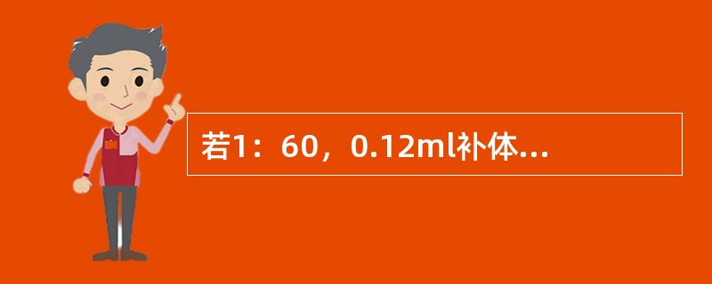 若1：60，0.12ml补体为1个“实用单位”，则2个“实用单位”应为（）