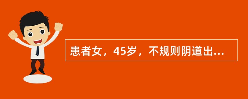 患者女，45岁，不规则阴道出血1年，表现为月经周期长短不一，出血量时多时少。血红