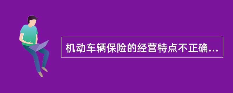 机动车辆保险的经营特点不正确的是（）。