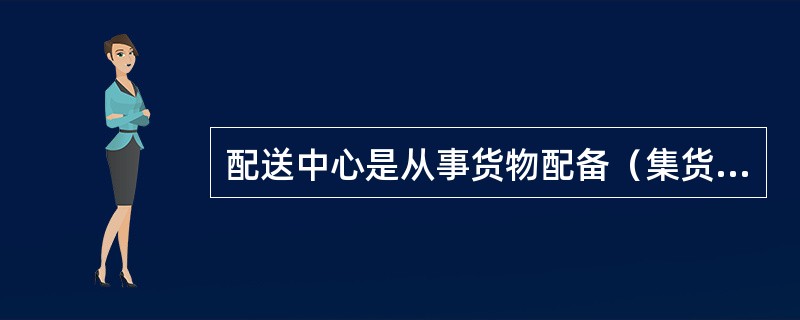 配送中心是从事货物配备（集货、加工、分货、拣选、配货）并组织对用户的送货，以高水