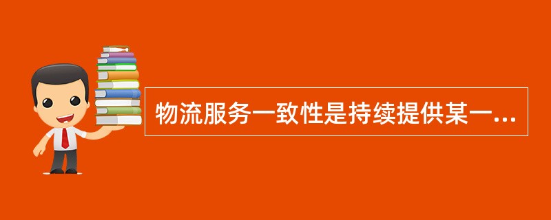 物流服务一致性是持续提供某一水平(时间、地点、数量、方式)物流服务的能力表述。