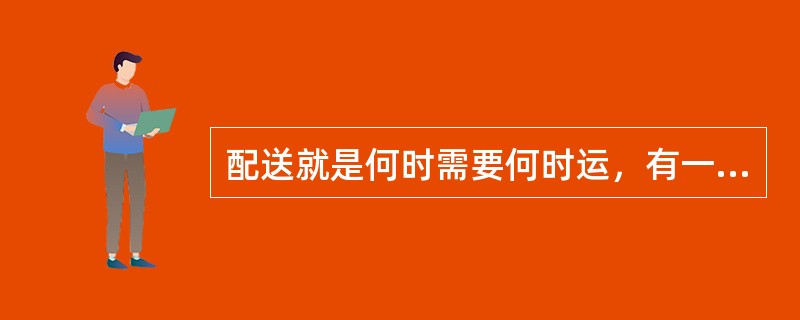 配送就是何时需要何时运，有一件运一件，需要一点送一点。