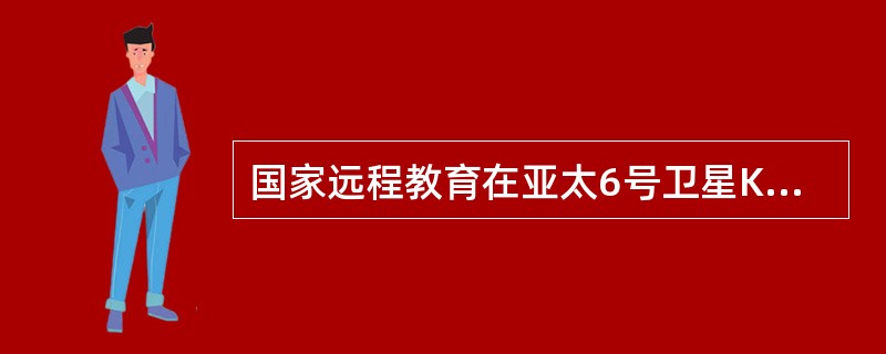 国家远程教育在亚太6号卫星Ku频段节目卫星IP资源接收的下行频率及符号率为（）。