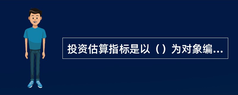 投资估算指标是以（）为对象编制的。