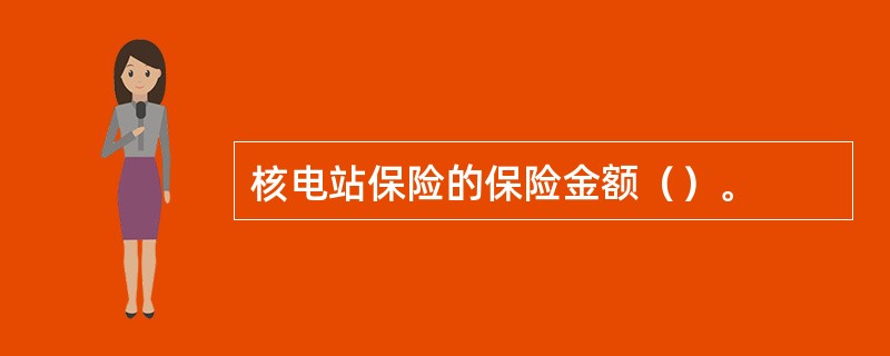 核电站保险的保险金额（）。