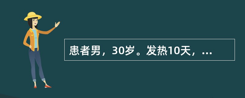 患者男，30岁。发热10天，体温高达39.6℃，伴头痛，无咳嗽，无呕吐、腹泻，曾