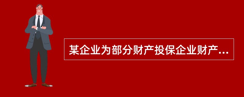 某企业为部分财产投保企业财产保险，企业财产总值100万元，保险财产价值70万元，