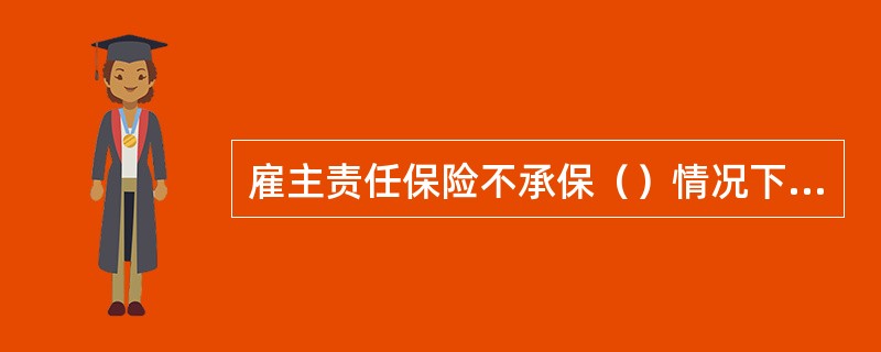 雇主责任保险不承保（）情况下的雇员伤残或死亡而应由被保险人承担的经济赔偿责任。